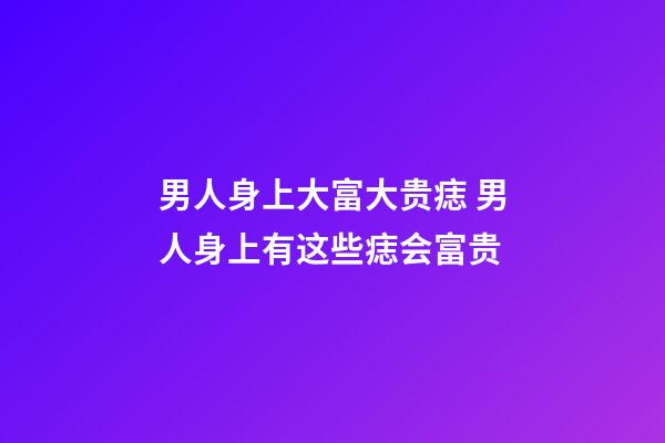 男人身上大富大贵痣 男人身上有这些痣会富贵